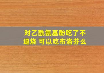 对乙酰氨基酚吃了不退烧 可以吃布洛芬么